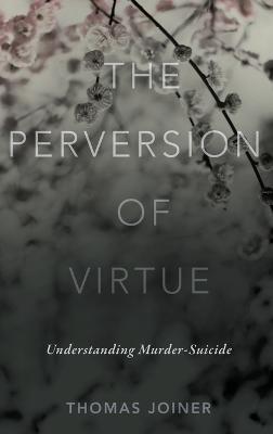 The Perversion of Virtue: Understanding Murder-Suicide - Thomas Joiner - cover