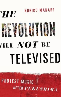 The Revolution Will Not Be Televised: Protest Music After Fukushima - Noriko Manabe - cover