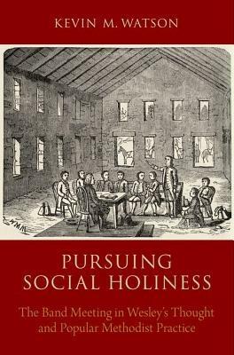 Pursuing Social Holiness: The Band Meeting in Wesley's Thought and Popular Methodist Practice - Kevin M. Watson - cover