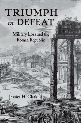 Triumph in Defeat: Military Loss and the Roman Republic - Jessica H. Clark - cover