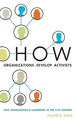 How Organizations Develop Activists: Civic Associations and Leadership in the 21st Century - Hahrie Han - cover