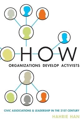 How Organizations Develop Activists: Civic Associations and Leadership in the 21st Century - Hahrie Han - cover