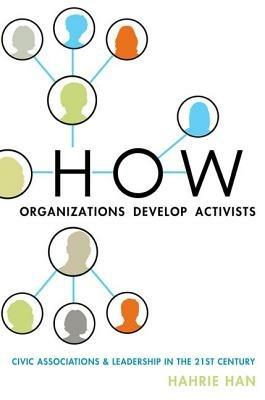 How Organizations Develop Activists: Civic Associations and Leadership in the 21st Century - Hahrie Han - cover