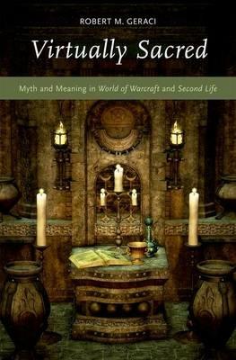 Virtually Sacred: Myth and Meaning in World of Warcraft and Second Life - Robert M. Geraci - cover