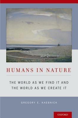 Humans in Nature: The World As We Find It and the World As We Create It - Gregory E. Kaebnick - cover