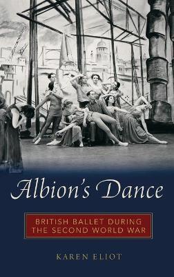 Albion's Dance: British Ballet during the Second World War - Karen Eliot - cover
