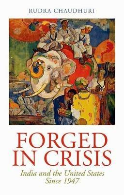 Forged in Crisis: India and the United States Since 1947 - Rudra Chaudhuri - cover