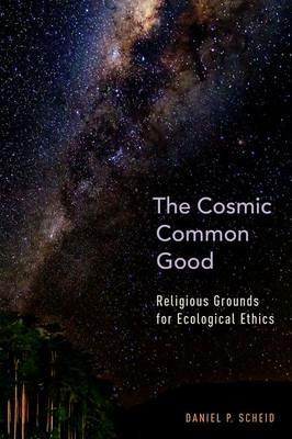 The Cosmic Common Good: Religious Grounds for Ecological Ethics - Daniel P. Scheid - cover