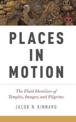 Places in Motion: The Fluid Identities of Temples, Images, and Pilgrims - Jacob N. Kinnard - cover