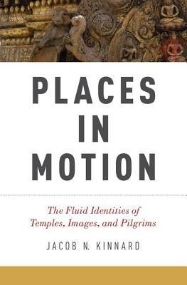 Places in Motion: The Fluid Identities of Temples, Images, and Pilgrims - Jacob N. Kinnard - cover