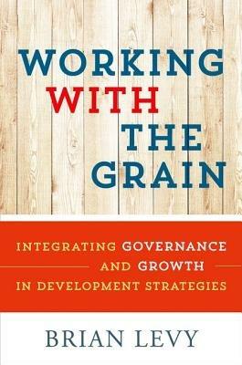 Working with the Grain: Integrating Governance and Growth in Development Strategies - Brian Levy - cover