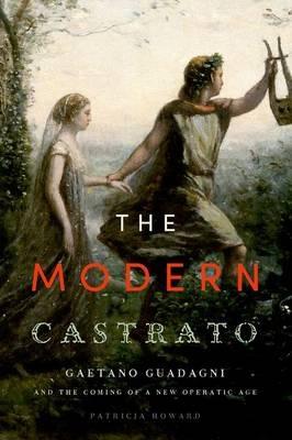 The Modern Castrato: Gaetano Guadagni and the Coming of a New Operatic Age - Patricia Howard - cover