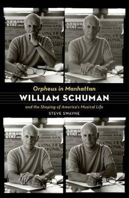 Orpheus in Manhattan: William Schuman and the Shaping of America's Musical Life - Steve Swayne - cover