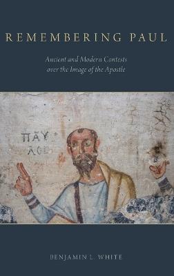 Remembering Paul: Ancient and Modern Contests over the Image of the Apostle - Benjamin L. White - cover