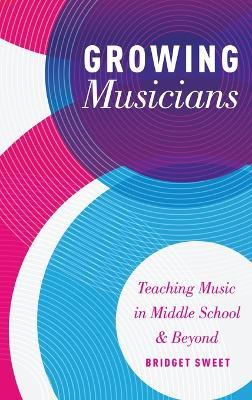 Growing Musicians: Teaching Music in Middle School and Beyond - Bridget Sweet - cover