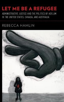 Let Me Be a Refugee: Administrative Justice and the Politics of Asylum in the United States, Canada, and Australia - Rebecca Hamlin - cover