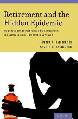 Retirement and the Hidden Epidemic: The Complex Link Between Aging, Work Disengagement, and Substance Misuse and What To Do About It - Peter A. Bamberger,Samuel B. Bacharach - cover