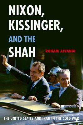 Nixon, Kissinger, and the Shah: The United States and Iran in the Cold War - Roham Alvandi - cover