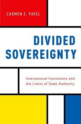 Divided Sovereignty: International Institutions and the Limits of State Authority - Carmen Pavel - cover