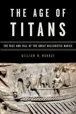 The Age of Titans: The Rise and Fall of the Great Hellenistic Navies - William Murray - cover