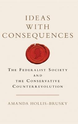 Ideas with Consequences: The Federalist Society and the Conservative Counterrevolution - Amanda Hollis-Brusky - cover