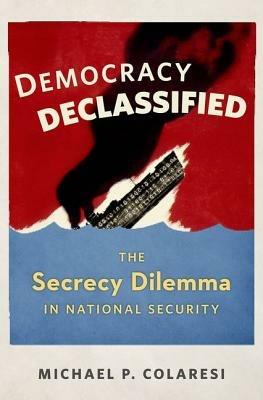 Democracy Declassified: The Secrecy Dilemma in National Security - Michael P. Colaresi - cover