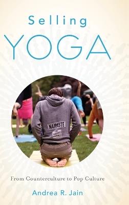 Selling Yoga: From Counterculture to Pop Culture - Andrea Jain - cover
