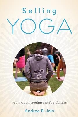 Selling Yoga: From Counterculture to Pop Culture - Andrea Jain - cover