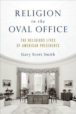 Religion in the Oval Office: The Religious Lives of American Presidents - Gary Scott Smith - cover