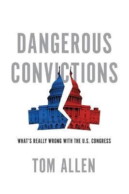 Dangerous Convictions: What's Really Wrong with the U.S. Congress - Tom Allen - cover