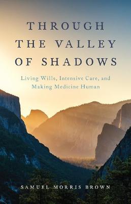 Through the Valley of Shadows: Living Wills, Intensive Care, and Making Medicine Human - Samuel Brown - cover