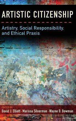 Artistic Citizenship: Artistry, Social Responsibility, and Ethical Praxis - David Elliott,Marissa Silverman,Wayne Bowman - cover