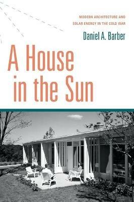 A House in the Sun: Modern Architecture and Solar Energy in the Cold War - Daniel A. Barber - cover