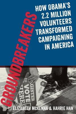 Groundbreakers: How Obama's 2.2 Million Volunteers Transformed Campaigning in America - Hahrie Han,Elizabeth McKenna,Jeremy Bird - cover