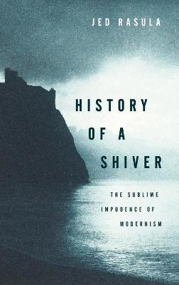 History of a Shiver: The Sublime Impudence of Modernism - Jed Rasula - cover