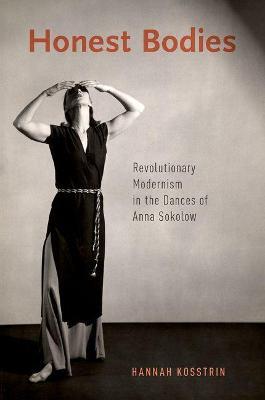 Honest Bodies: Revolutionary Modernism in the Dances of Anna Sokolow - Hannah Kosstrin - cover