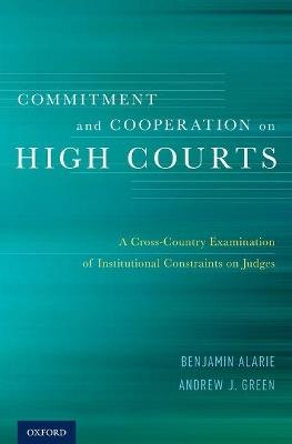 Commitment and Cooperation on High Courts: A Cross-Country Examination of Institutional Constraints on Judges - Benjamin Alarie,Andrew J. Green - cover