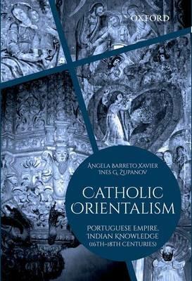 Catholic Orientalism: Portuguese Empire, Indian Knowledge (16th-18th Centuries) - Angela Barreto Xavier,Ines G. Zupanov - cover