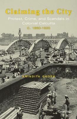 Claiming the City: Protest, Crime, and Scandals in Colonial Calcutta, c. 1860-1920 - Anindita Ghosh - cover