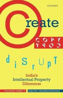 Create, Copy, Disrupt: India's Intellectual Property Dilemmas - Prashant Reddy T. - cover