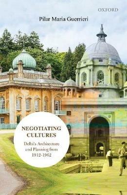 Negotiating Cultures: Delhi's Architecture and Planning from 1912 to 1962 - Pilar Maria Guerrieri - cover