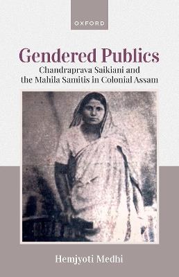 Gendered Publics: Chandraprava Saikiani and the Mahila Samiti in Colonial Assam - Hemjyoti Medhi - cover