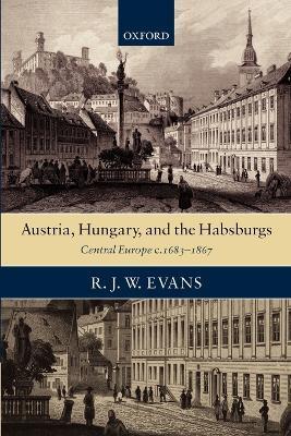 Austria, Hungary, and the Habsburgs: Central Europe c.1683-1867 - R. J. W. Evans - cover