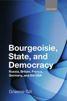Bourgeoisie, State and Democracy: Russia, Britain, France, Germany, and the USA - Graeme Gill - cover