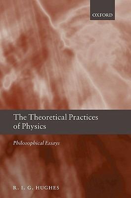 The Theoretical Practices of Physics: Philosophical Essays - R. I. G. Hughes - cover
