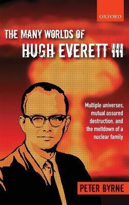 The Many Worlds of Hugh Everett III: Multiple Universes, Mutual Assured Destruction, and the Meltdown of a Nuclear Family - Peter Byrne - cover