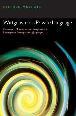 Wittgenstein's Private Language: Grammar, Nonsense, and Imagination in Philosophical Investigations, §§ 243-315 - Stephen Mulhall - cover