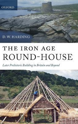 The Iron Age Round-House: Later Prehistoric Building in Britain and Beyond - D. W. Harding - cover