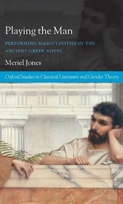 Playing the Man: Performing Masculinities in the Ancient Greek Novel - Meriel Jones - cover
