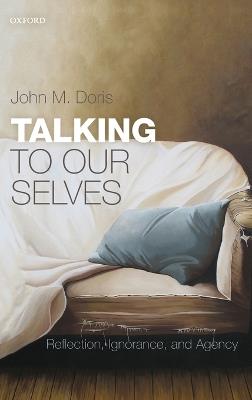 Talking to Our Selves: Reflection, Ignorance, and Agency - John M. Doris - cover